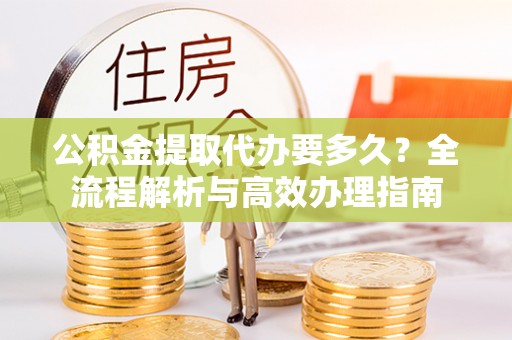 梨树公积金提取代办要多久？全流程解析与高效办理指南
