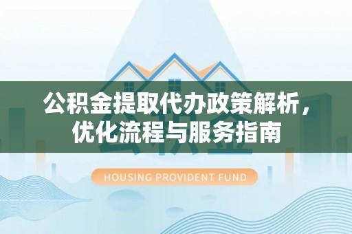 梨树公积金提取代办政策解析，优化流程与服务指南