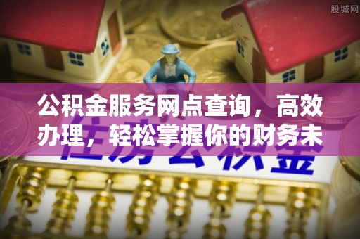 梨树公积金服务网点查询，高效办理，轻松掌握你的财务未来