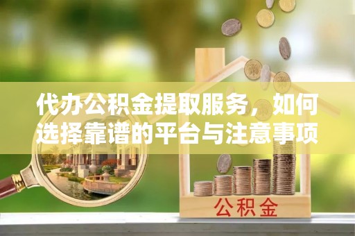 梨树代办公积金提取服务，如何选择靠谱的平台与注意事项