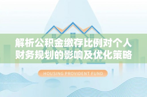 梨树解析公积金缴存比例对个人财务规划的影响及优化策略