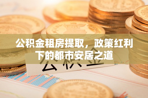 梨树公积金租房提取，政策红利下的都市安居之道