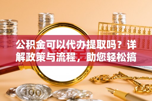 梨树公积金可以代办提取吗？详解政策与流程，助您轻松搞定！