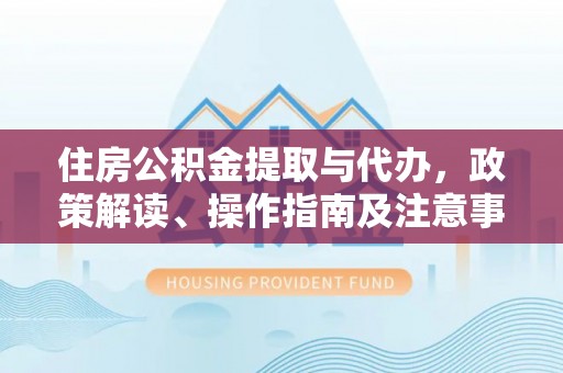 梨树住房公积金提取与代办，政策解读、操作指南及注意事项