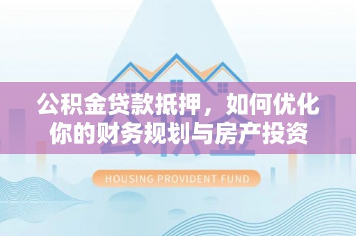 梨树公积金贷款抵押，如何优化你的财务规划与房产投资