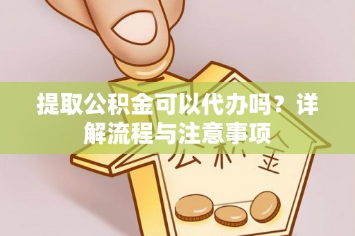 梨树提取公积金可以代办吗？详解流程与注意事项