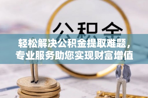 梨树轻松解决公积金提取难题，专业服务助您实现财富增值——代办公积金提取