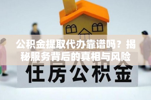 梨树公积金提取代办靠谱吗？揭秘服务背后的真相与风险