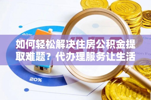 梨树如何轻松解决住房公积金提取难题？代办理服务让生活更简单