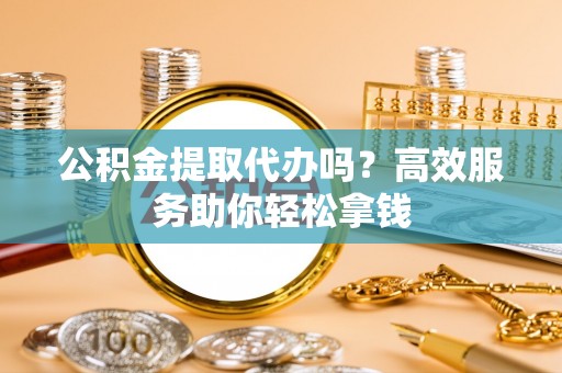 梨树公积金提取代办吗？高效服务助你轻松拿钱