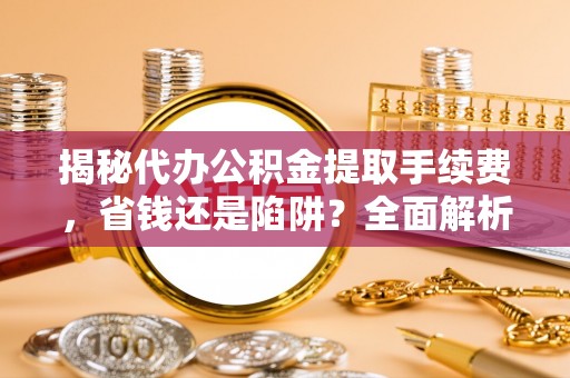 梨树揭秘代办公积金提取手续费，省钱还是陷阱？全面解析与避坑指南