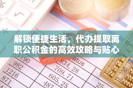 梨树解锁便捷生活，代办提取离职公积金的高效攻略与贴心建议