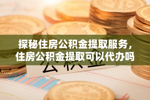 梨树探秘住房公积金提取服务，住房公积金提取可以代办吗的全方位解析