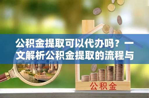 梨树公积金提取可以代办吗？一文解析公积金提取的流程与注意事项