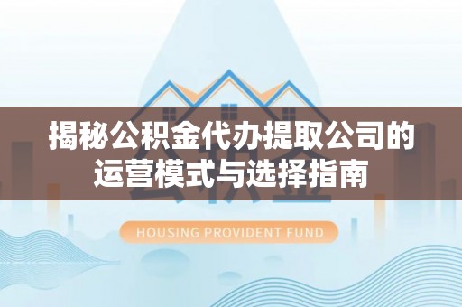 梨树揭秘公积金代办提取公司的运营模式与选择指南