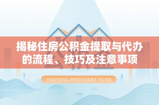梨树揭秘住房公积金提取与代办的流程、技巧及注意事项