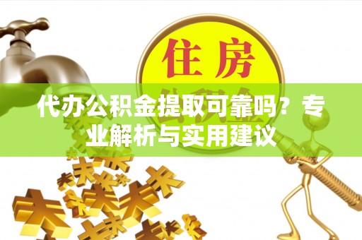 梨树代办公积金提取可靠吗？专业解析与实用建议