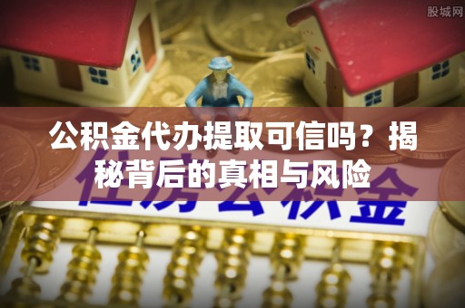 梨树公积金代办提取可信吗？揭秘背后的真相与风险