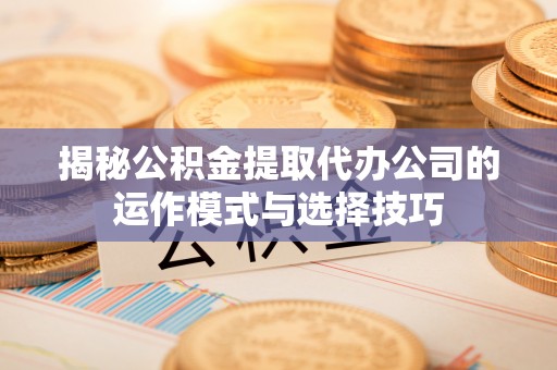 梨树揭秘公积金提取代办公司的运作模式与选择技巧