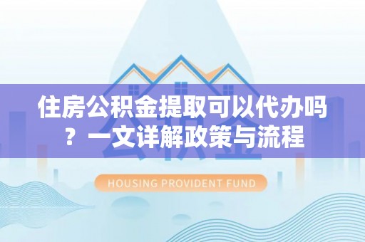 梨树住房公积金提取可以代办吗？一文详解政策与流程