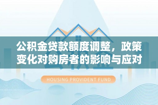 梨树公积金贷款额度调整，政策变化对购房者的影响与应对策略
