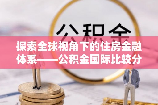 梨树探索全球视角下的住房金融体系——公积金国际比较分析