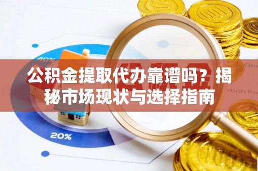 梨树公积金提取代办靠谱吗？揭秘市场现状与选择指南