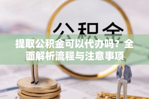 梨树提取公积金可以代办吗？全面解析流程与注意事项