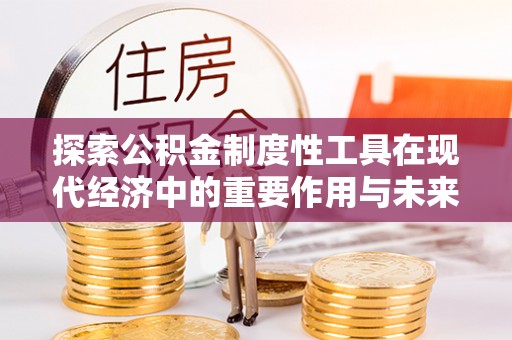 梨树探索公积金制度性工具在现代经济中的重要作用与未来发展趋势