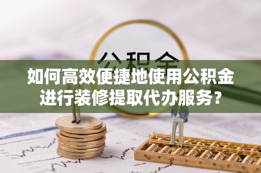 梨树如何高效便捷地使用公积金进行装修提取代办服务？