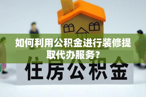 梨树如何利用公积金进行装修提取代办服务？