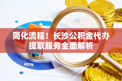 梨树简化流程！长沙公积金代办提取服务全面解析