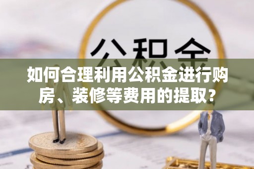 梨树如何合理利用公积金进行购房、装修等费用的提取？