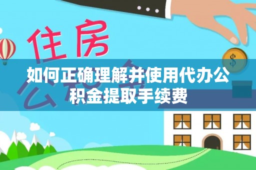 梨树如何正确理解并使用代办公积金提取手续费