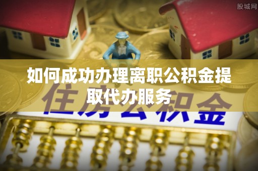 梨树如何成功办理离职公积金提取代办服务