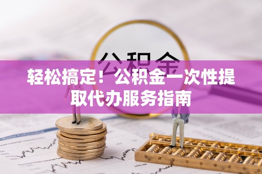 梨树轻松搞定！公积金一次性提取代办服务指南