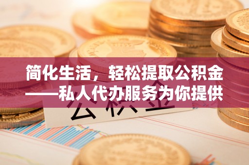 梨树简化生活，轻松提取公积金——私人代办服务为你提供便利