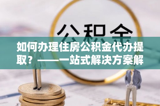 梨树如何办理住房公积金代办提取？——一站式解决方案解析